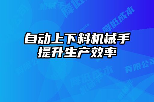 自動上下料機(jī)械手提升生產(chǎn)效率