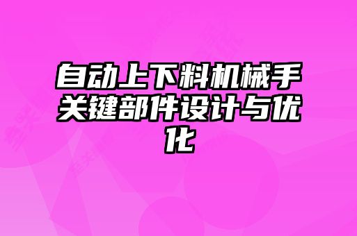 自動上下料機(jī)械手關(guān)鍵部件設(shè)計與優(yōu)化