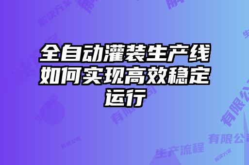 全自動(dòng)灌裝生產(chǎn)線(xiàn)如何實(shí)現(xiàn)高效穩(wěn)定運(yùn)行