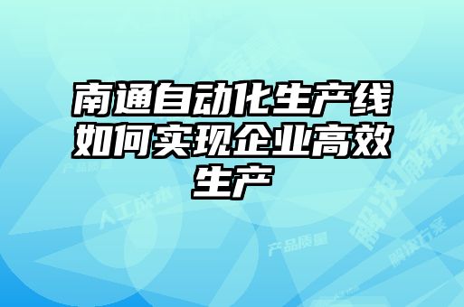 南通自動化生產線如何實現(xiàn)企業(yè)高效生產