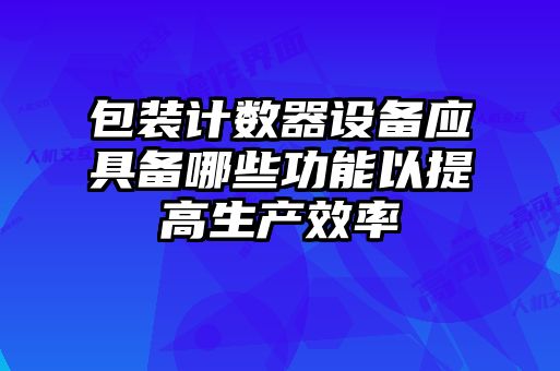 包裝計數(shù)器設(shè)備應具備哪些功能以提高生產(chǎn)效率