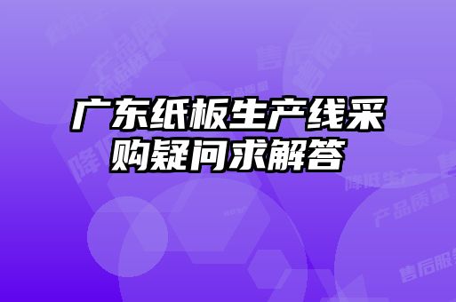 廣東紙板生產(chǎn)線采購(gòu)疑問(wèn)求解答
