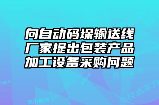 向自動(dòng)碼垛輸送線(xiàn)廠(chǎng)家提出包裝產(chǎn)品加工設(shè)備采購(gòu)問(wèn)題