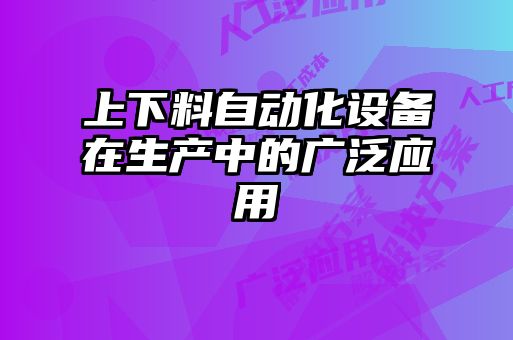 上下料自動化設備在生產(chǎn)中的廣泛應用