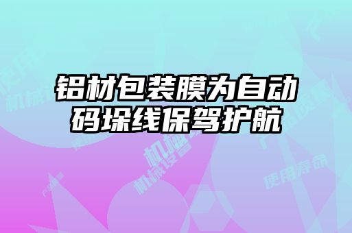 鋁材包裝膜為自動(dòng)碼垛線(xiàn)保駕護(hù)航