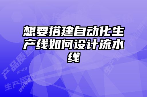 想要搭建自動(dòng)化生產(chǎn)線(xiàn)如何設(shè)計(jì)流水線(xiàn)