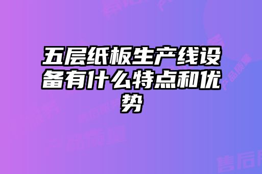 五層紙板生產(chǎn)線設(shè)備有什么特點和優(yōu)勢