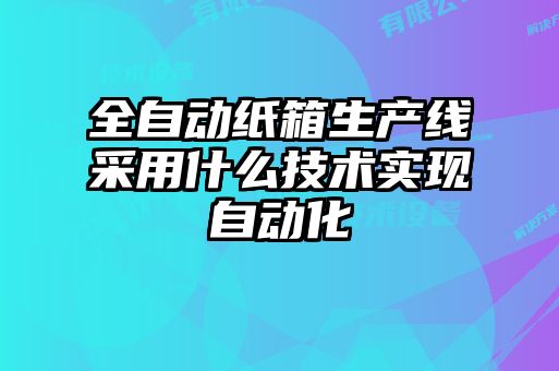 全自動紙箱生產(chǎn)線采用什么技術實現(xiàn)自動化