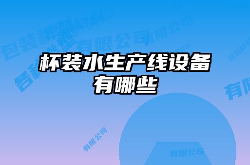 杯裝水生產(chǎn)線(xiàn)設(shè)備有哪些