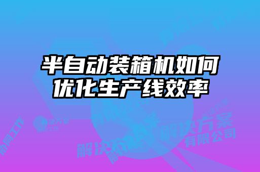 半自動裝箱機(jī)如何優(yōu)化生產(chǎn)線效率