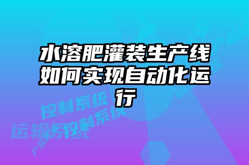 水溶肥灌裝生產(chǎn)線如何實(shí)現(xiàn)自動化運(yùn)行