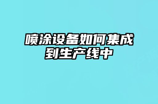 噴涂設(shè)備如何集成到生產(chǎn)線(xiàn)中