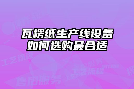 瓦楞紙生產(chǎn)線設備如何選購最合適