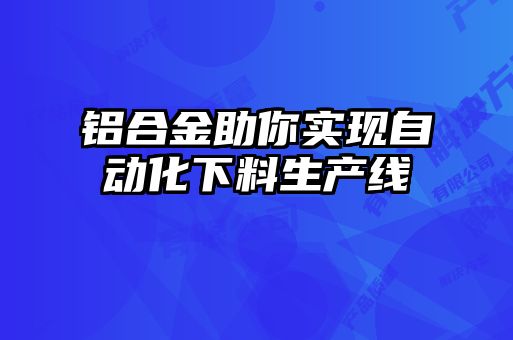 鋁合金助你實(shí)現(xiàn)自動(dòng)化下料生產(chǎn)線(xiàn)