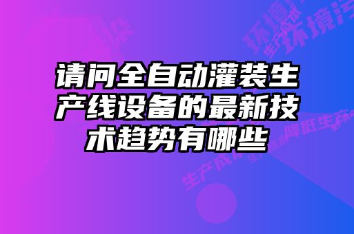 請(qǐng)問(wèn)全自動(dòng)灌裝生產(chǎn)線(xiàn)設(shè)備的最新技術(shù)趨勢(shì)有哪些