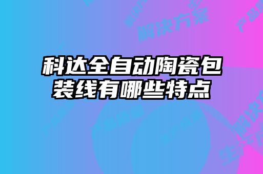 科達(dá)全自動陶瓷包裝線有哪些特點