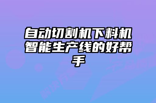 自動(dòng)切割機(jī)下料機(jī)智能生產(chǎn)線(xiàn)的好幫手