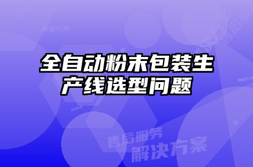 全自動(dòng)粉末包裝生產(chǎn)線選型問(wèn)題