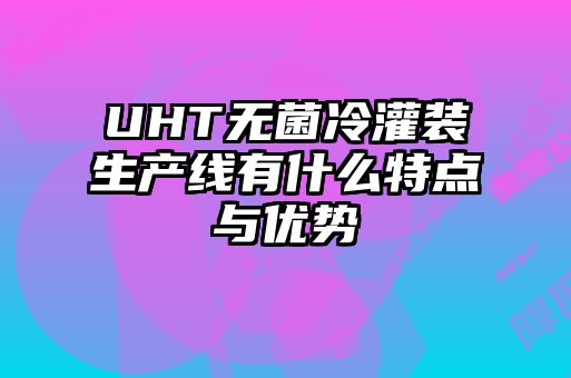UHT無(wú)菌冷灌裝生產(chǎn)線有什么特點(diǎn)與優(yōu)勢(shì)